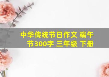 中华传统节日作文 端午节300字 三年级 下册